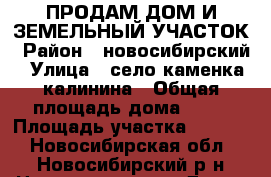ПРОДАМ ДОМ И ЗЕМЕЛЬНЫЙ УЧАСТОК › Район ­ новосибирский › Улица ­ село каменка калинина › Общая площадь дома ­ 42 › Площадь участка ­ 1 200 - Новосибирская обл., Новосибирский р-н Недвижимость » Дома, коттеджи, дачи продажа   